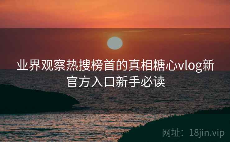 业界观察热搜榜首的真相糖心vlog新官方入口新手必读