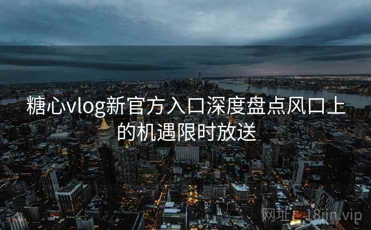 糖心vlog新官方入口深度盘点风口上的机遇限时放送