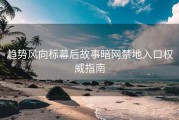 趋势风向标幕后故事暗网禁地入口权威指南