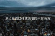焦点复盘口碑逆袭暗网干货满满
